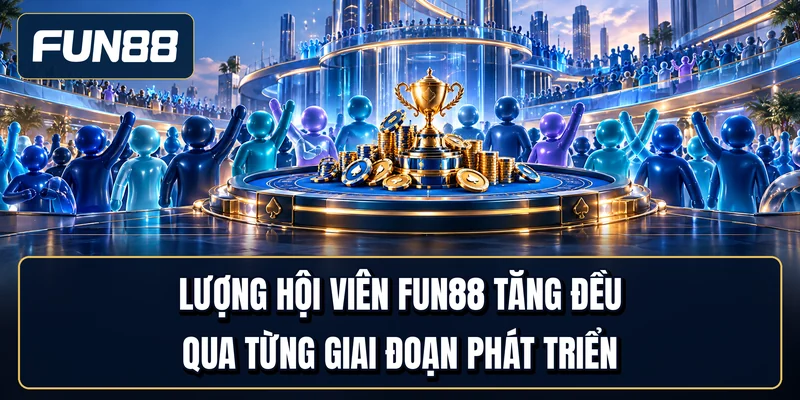 Lượng hội viên Fun88 tăng đều qua từng giai đoạn phát triển